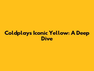 Coldplay's Iconic Yellow: A Deep Dive