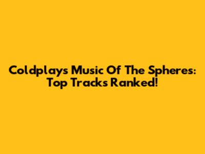 Coldplay's Music Of The Spheres: Top Tracks Ranked!
