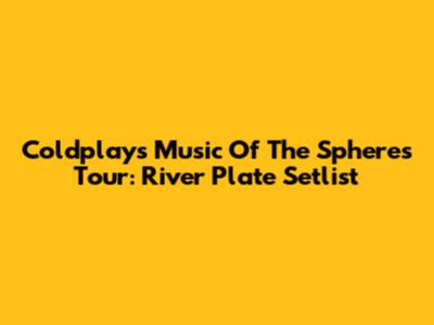 Coldplay's Music Of The Spheres Tour: River Plate Setlist