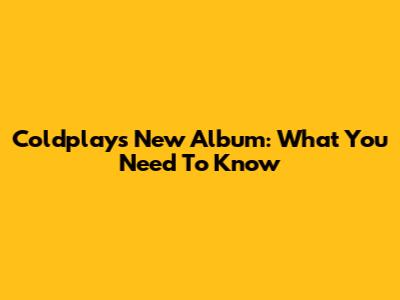 Coldplay's New Album: What You Need To Know