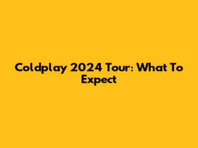 Coldplay 2024 Tour: What To Expect