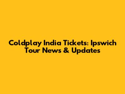 Coldplay India Tickets: Ipswich Tour News & Updates
