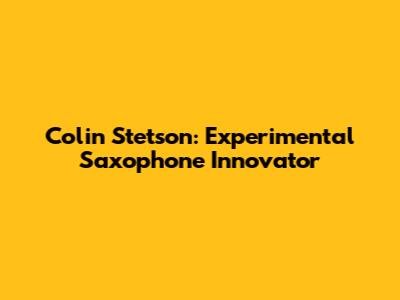 Colin Stetson: Experimental Saxophone Innovator