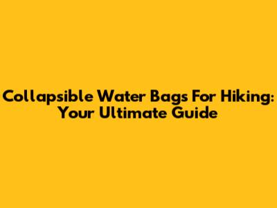 Collapsible Water Bags For Hiking: Your Ultimate Guide