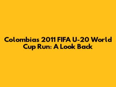 Colombia's 2011 FIFA U-20 World Cup Run: A Look Back