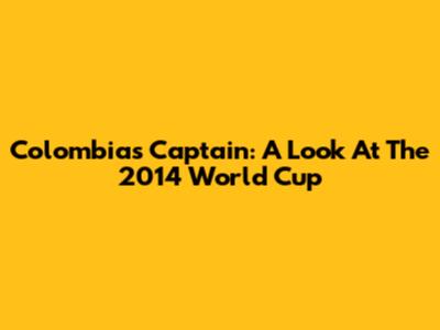 Colombia's Captain: A Look At The 2014 World Cup