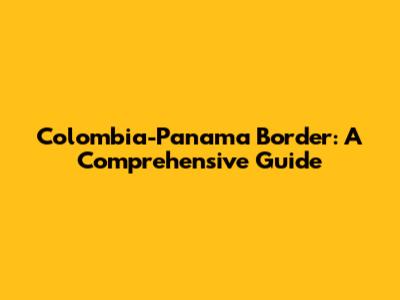 Colombia-Panama Border: A Comprehensive Guide