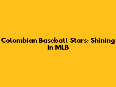 Colombian Baseball Stars: Shining In MLB