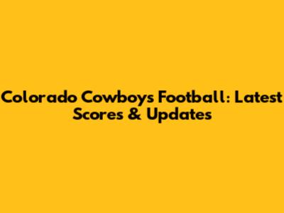 Colorado Cowboys Football: Latest Scores & Updates