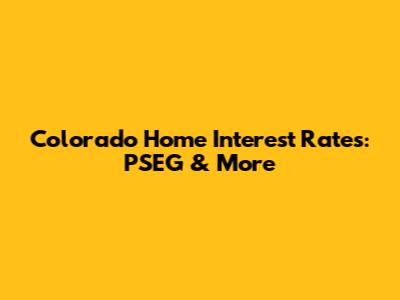 Colorado Home Interest Rates: PSEG & More