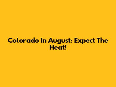 Colorado In August: Expect The Heat!