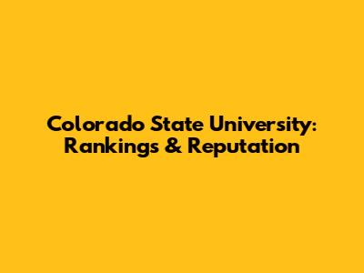 Colorado State University: Rankings & Reputation