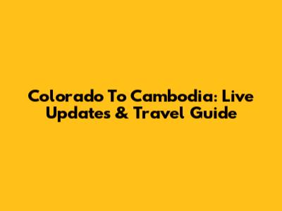 Colorado To Cambodia: Live Updates & Travel Guide