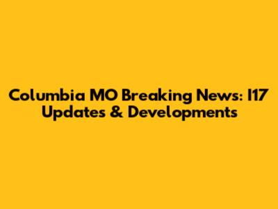 Columbia MO Breaking News: I17 Updates & Developments
