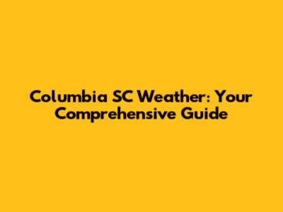 Columbia SC Weather: Your Comprehensive Guide