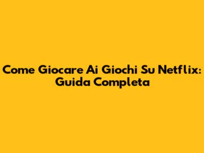 Come Giocare Ai Giochi Su Netflix: Guida Completa