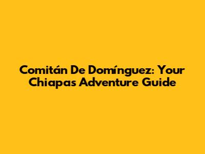 Comitán De Domínguez: Your Chiapas Adventure Guide