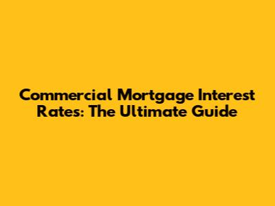 Commercial Mortgage Interest Rates: The Ultimate Guide