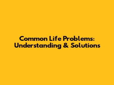 Common Life Problems: Understanding & Solutions