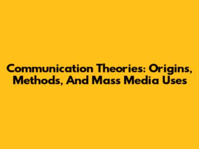 Communication Theories: Origins, Methods, And Mass Media Uses