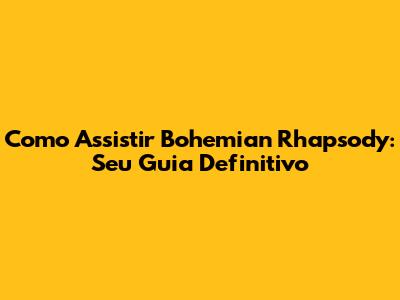 Como Assistir Bohemian Rhapsody: Seu Guia Definitivo