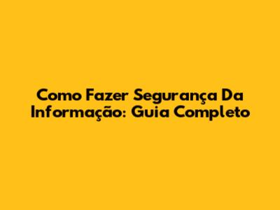 Como Fazer Segurança Da Informação: Guia Completo