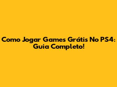 Como Jogar Games Grátis No PS4: Guia Completo!