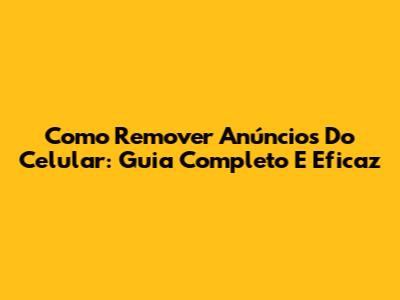 Como Remover Anúncios Do Celular: Guia Completo E Eficaz