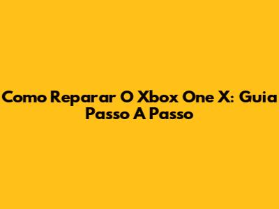 Como Reparar O Xbox One X: Guia Passo A Passo