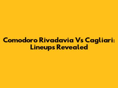Comodoro Rivadavia Vs Cagliari: Lineups Revealed