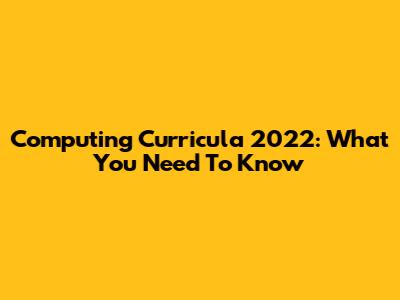 Computing Curricula 2022: What You Need To Know