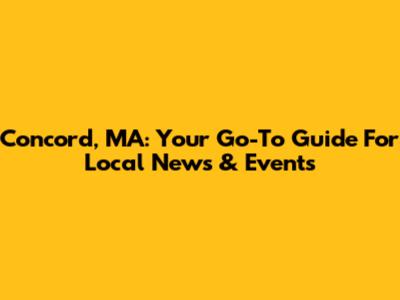 Concord, MA: Your Go-To Guide For Local News & Events