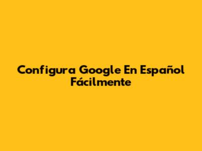 Configura Google En Español Fácilmente