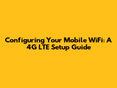 Configuring Your Mobile WiFi: A 4G LTE Setup Guide