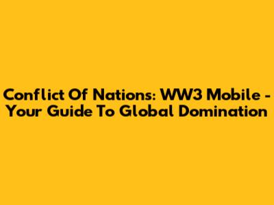 Conflict Of Nations: WW3 Mobile - Your Guide To Global Domination