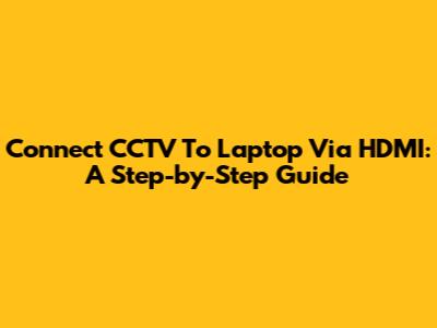 Connect CCTV To Laptop Via HDMI: A Step-by-Step Guide