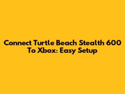 Connect Turtle Beach Stealth 600 To Xbox: Easy Setup