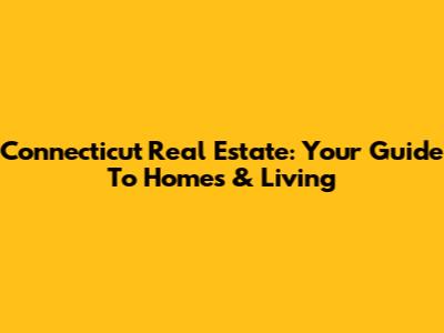 Connecticut Real Estate: Your Guide To Homes & Living