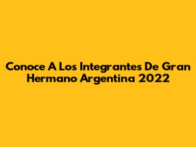 Conoce A Los Integrantes De Gran Hermano Argentina 2022