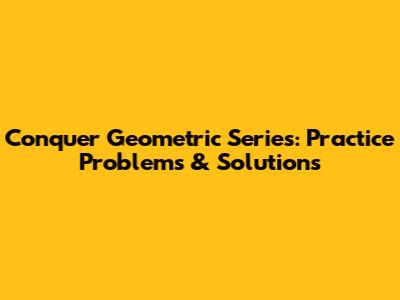Conquer Geometric Series: Practice Problems & Solutions