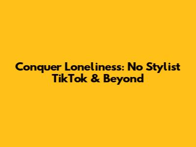 Conquer Loneliness: No Stylist TikTok & Beyond
