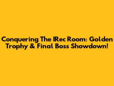 Conquering The IRec Room: Golden Trophy & Final Boss Showdown!