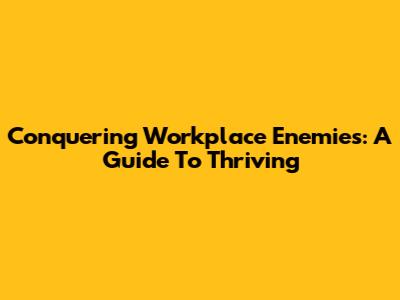 Conquering Workplace Enemies: A Guide To Thriving