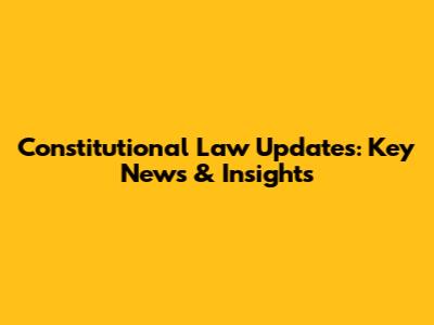 Constitutional Law Updates: Key News & Insights