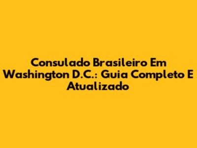 Consulado Brasileiro Em Washington D.C.: Guia Completo E Atualizado