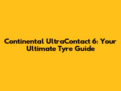 Continental UltraContact 6: Your Ultimate Tyre Guide