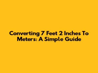 Converting 7 Feet 2 Inches To Meters: A Simple Guide