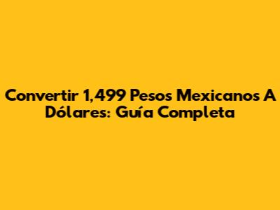 Convertir 1,499 Pesos Mexicanos A Dólares: Guía Completa