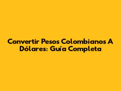 Convertir Pesos Colombianos A Dólares: Guía Completa