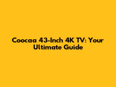 Coocaa 43-Inch 4K TV: Your Ultimate Guide